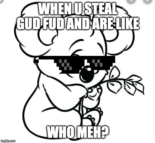 koala fud | WHEN U STEAL GUD FUD AND ARE LIKE; WHO MEH? | image tagged in dank memes | made w/ Imgflip meme maker