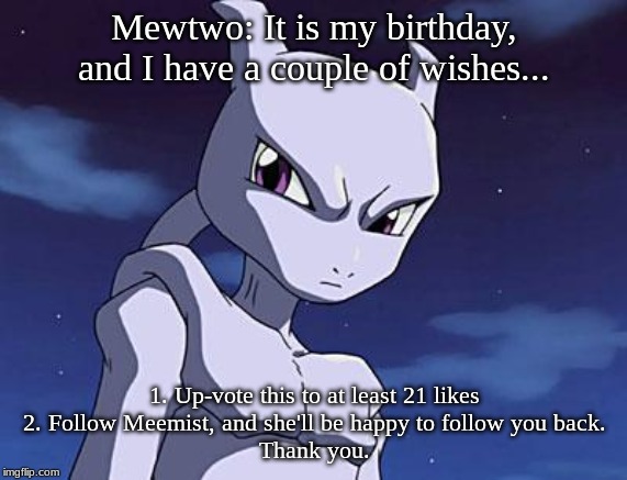 Mewtwo | Mewtwo: It is my birthday, and I have a couple of wishes... 1. Up-vote this to at least 21 likes
2. Follow Meemist, and she'll be happy to follow you back.
Thank you. | image tagged in mewtwo | made w/ Imgflip meme maker