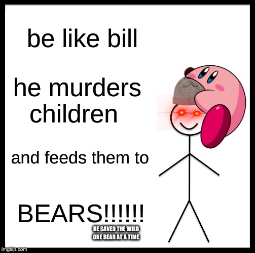 Be Like Bill | be like bill; he murders children; and feeds them to; BEARS!!!!!! HE SAVED THE WILD ONE BEAR AT A TIME | image tagged in memes,be like bill | made w/ Imgflip meme maker