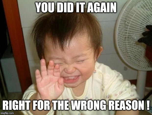 Happy Baby | YOU DID IT AGAIN RIGHT FOR THE WRONG REASON ! | image tagged in happy baby | made w/ Imgflip meme maker
