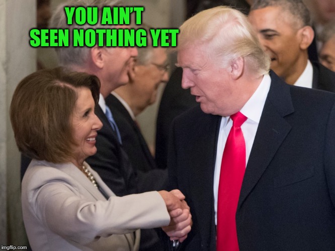 trump pelosi | YOU AIN’T SEEN NOTHING YET | image tagged in trump pelosi | made w/ Imgflip meme maker
