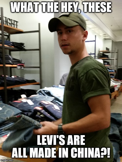 WHAT THE HEY, THESE; LEVI'S ARE ALL MADE IN CHINA?! | image tagged in funny | made w/ Imgflip meme maker