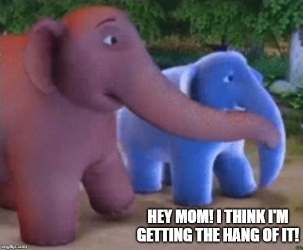 Hey mom! I think i'm getting the hang of it! | HEY MOM! I THINK I'M GETTING THE HANG OF IT! | image tagged in elephant | made w/ Imgflip meme maker