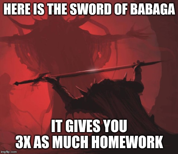 Man giving sword to larger man | HERE IS THE SWORD OF BABAGA; IT GIVES YOU 3X AS MUCH HOMEWORK | image tagged in man giving sword to larger man | made w/ Imgflip meme maker