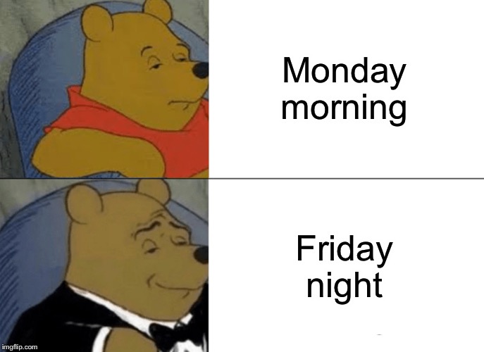 Tuxedo Winnie The Pooh Meme | Monday morning; Friday night | image tagged in memes,tuxedo winnie the pooh | made w/ Imgflip meme maker