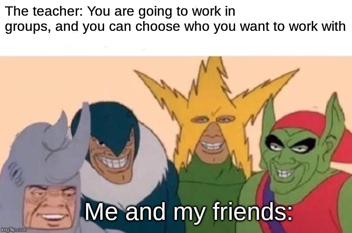 Me And The Boys | The teacher: You are going to work in groups, and you can choose who you want to work with; Me and my friends: | image tagged in memes,me and the boys | made w/ Imgflip meme maker