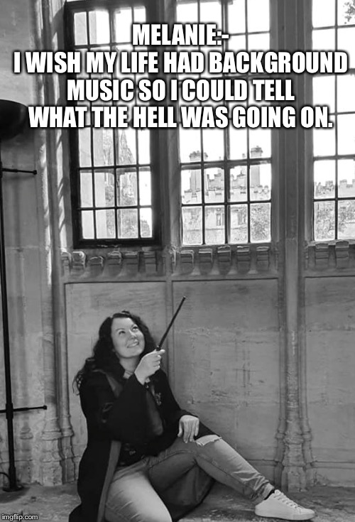 Melanie | MELANIE:-
I WISH MY LIFE HAD BACKGROUND MUSIC SO I COULD TELL WHAT THE HELL WAS GOING ON. | image tagged in harry potter | made w/ Imgflip meme maker