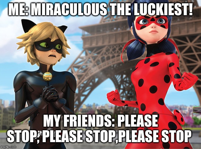 ME: MIRACULOUS THE LUCKIEST! MY FRIENDS: PLEASE STOP, PLEASE STOP,PLEASE STOP | image tagged in miraculous ladybug | made w/ Imgflip meme maker