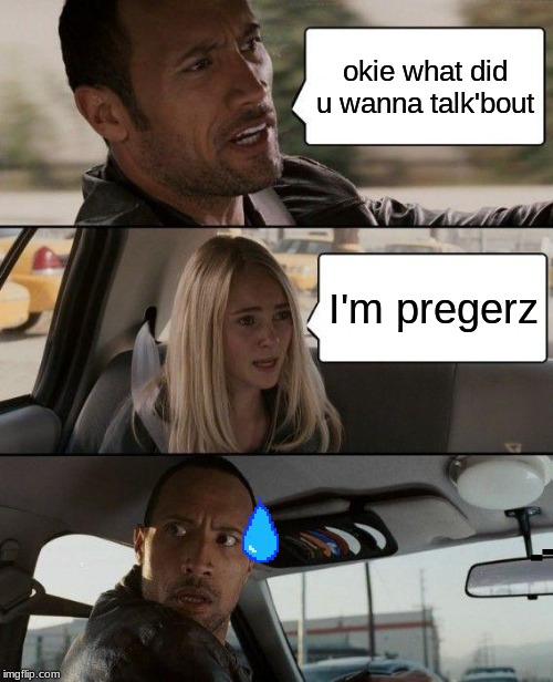 The Rock Driving Meme | okie what did u wanna talk'bout; I'm pregerz | image tagged in memes,the rock driving | made w/ Imgflip meme maker