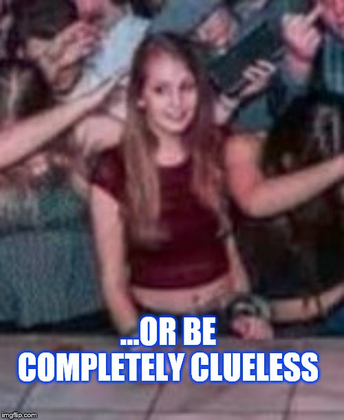 ...OR BE COMPLETELY CLUELESS | made w/ Imgflip meme maker