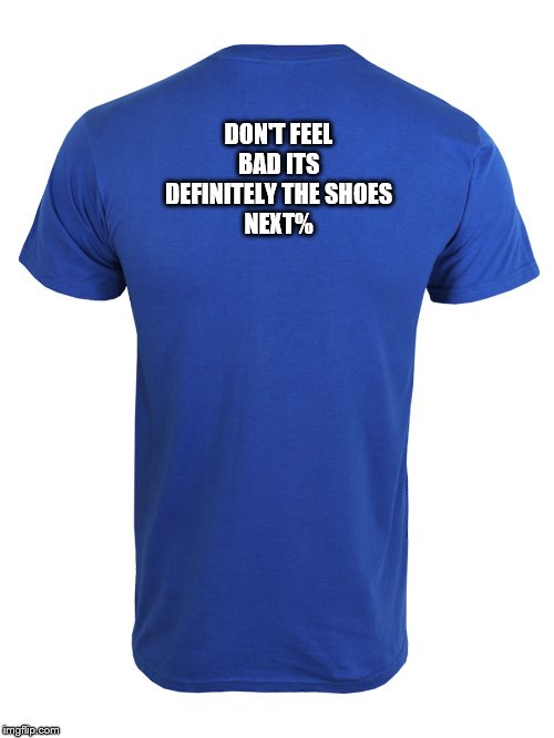 Back of shirt | DON'T FEEL BAD ITS DEFINITELY THE SHOES
NEXT% | image tagged in back of shirt | made w/ Imgflip meme maker