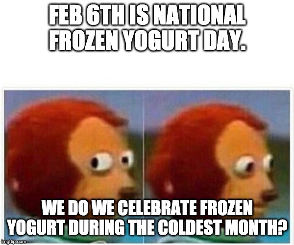 Monkey Puppet Meme | FEB 6TH IS NATIONAL FROZEN YOGURT DAY. WE DO WE CELEBRATE FROZEN YOGURT DURING THE COLDEST MONTH? | image tagged in monkey puppet | made w/ Imgflip meme maker