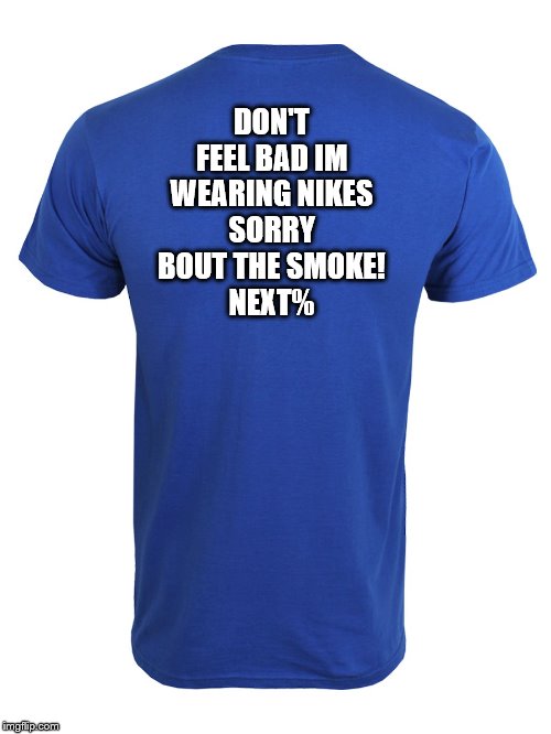Back of shirt | DON'T FEEL BAD IM WEARING NIKES
SORRY BOUT THE SMOKE!
NEXT% | image tagged in back of shirt | made w/ Imgflip meme maker