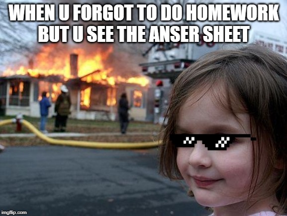 Disaster Girl | WHEN U FORGOT TO DO HOMEWORK BUT U SEE THE ANSER SHEET | image tagged in memes,disaster girl | made w/ Imgflip meme maker