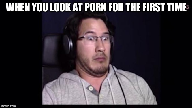 Markiplier  | WHEN YOU LOOK AT PORN FOR THE FIRST TIME | image tagged in markiplier | made w/ Imgflip meme maker
