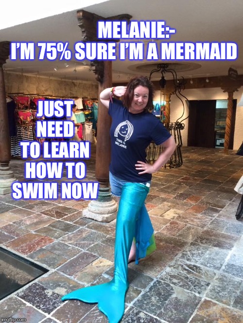Melanie | JUST NEED TO LEARN HOW TO SWIM NOW; MELANIE:-
I’M 75% SURE I’M A MERMAID | image tagged in mermaid,the little mermaid | made w/ Imgflip meme maker