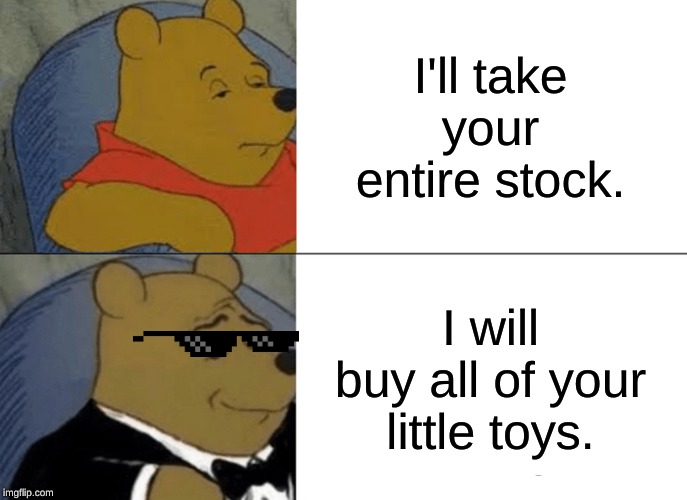 Tuxedo Winnie The Pooh | I'll take your entire stock. I will buy all of your little toys. | image tagged in memes,tuxedo winnie the pooh | made w/ Imgflip meme maker
