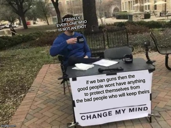 Change My Mind | LITERALLY EVERY ONE WHO IS NOT AN IDIOT; if we ban guns then the good people wont have anything to protect themselves from the bad people who will keep theirs | image tagged in memes,change my mind | made w/ Imgflip meme maker