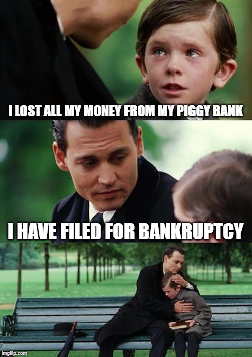 Finding Neverland Meme | I LOST ALL MY MONEY FROM MY PIGGY BANK; I HAVE FILED FOR BANKRUPTCY | image tagged in memes,finding neverland | made w/ Imgflip meme maker