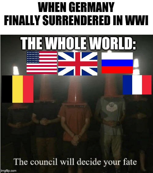 The council will decide your fate | WHEN GERMANY FINALLY SURRENDERED IN WWI; THE WHOLE WORLD: | image tagged in the council will decide your fate | made w/ Imgflip meme maker