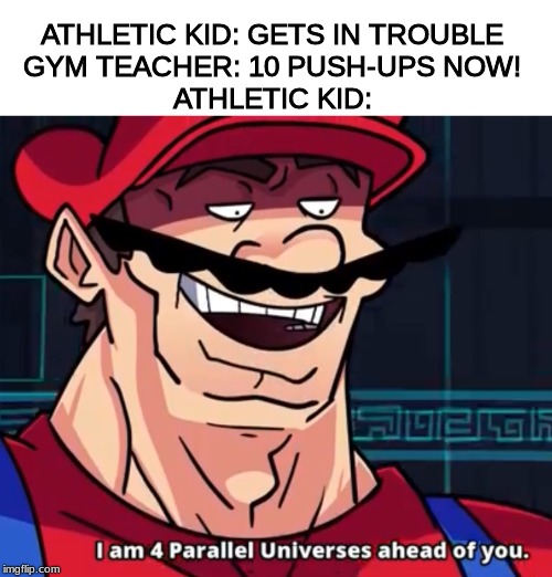 I am 4 Parallel Universes ahead of you. | ATHLETIC KID: GETS IN TROUBLE
GYM TEACHER: 10 PUSH-UPS NOW!
ATHLETIC KID: | image tagged in mario,terminal montage | made w/ Imgflip meme maker