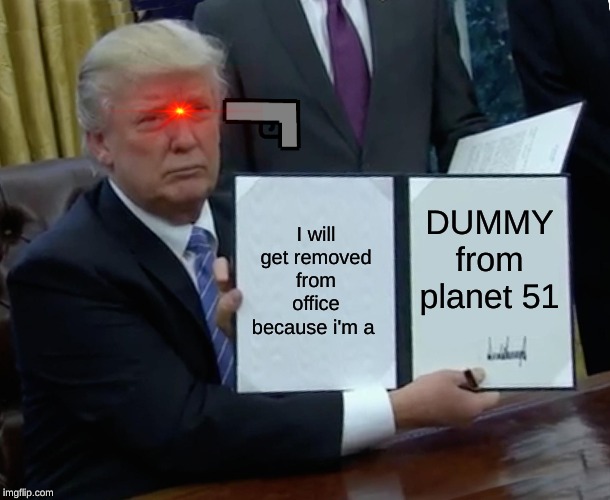 Trump Bill Signing | I will get removed from office because i'm a; DUMMY from planet 51 | image tagged in memes,trump bill signing | made w/ Imgflip meme maker