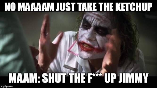 And everybody loses their minds | NO MAAAAM JUST TAKE THE KETCHUP; MAAM: SHUT THE F*** UP JIMMY | image tagged in memes,and everybody loses their minds | made w/ Imgflip meme maker