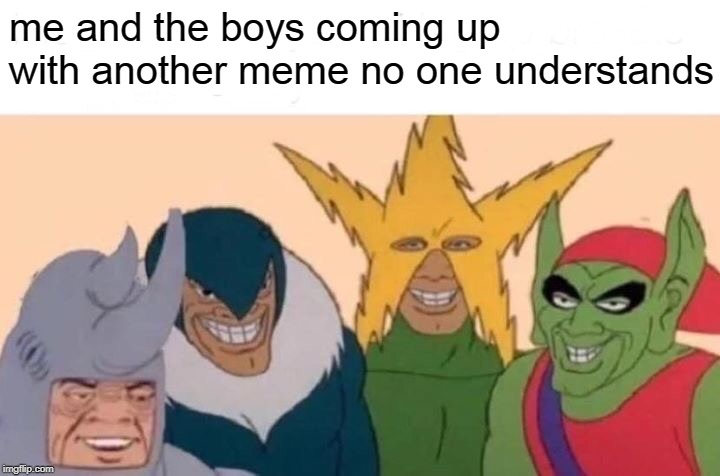 Me And The Boys Meme | me and the boys coming up with another meme no one understands | image tagged in memes,me and the boys | made w/ Imgflip meme maker