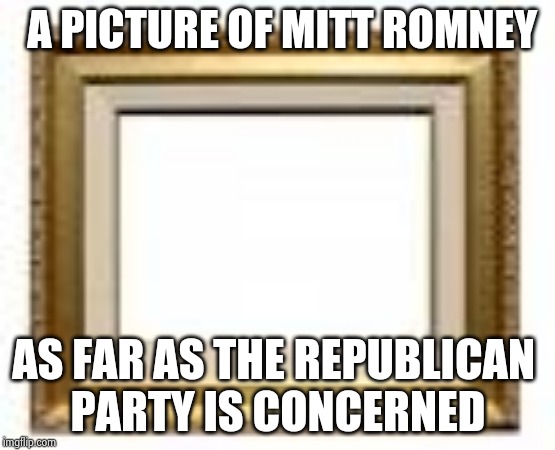 Picture frame | A PICTURE OF MITT ROMNEY AS FAR AS THE REPUBLICAN 
PARTY IS CONCERNED | image tagged in picture frame | made w/ Imgflip meme maker