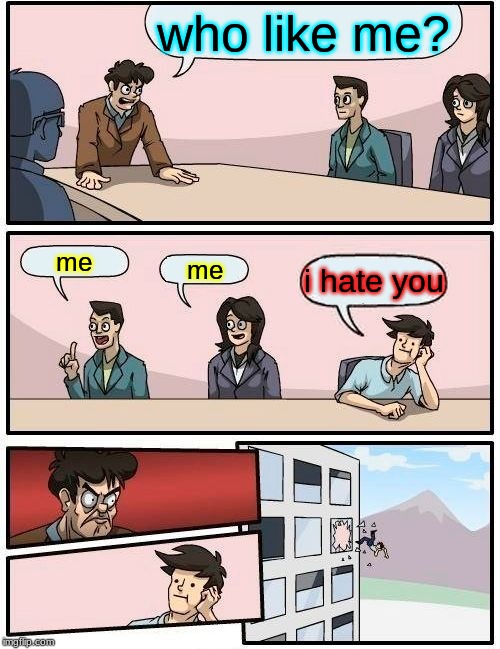 Boardroom Meeting Suggestion | who like me? me; me; i hate you | image tagged in memes,boardroom meeting suggestion | made w/ Imgflip meme maker