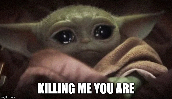 Crying Baby Yoda | KILLING ME YOU ARE | image tagged in crying baby yoda | made w/ Imgflip meme maker
