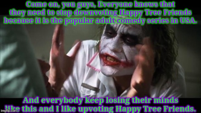 Joker likes Happy Tree Friends | Come on, you guys, Everyone knows that they need to stop downvoting Happy Tree Friends because it is the popular adult comedy series in USA. And everybody keep losing their minds like this and I like upvoting Happy Tree Friends. | image tagged in memes,and everybody loses their minds,joker,happy tree friends | made w/ Imgflip meme maker