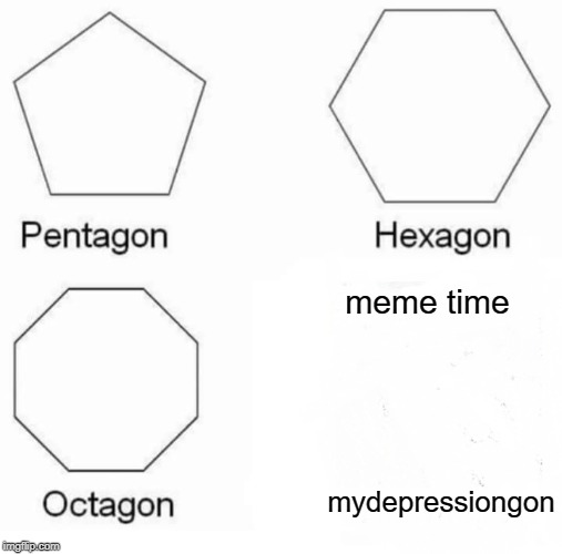 Pentagon Hexagon Octagon Meme | meme time; mydepressiongon | image tagged in memes,pentagon hexagon octagon | made w/ Imgflip meme maker