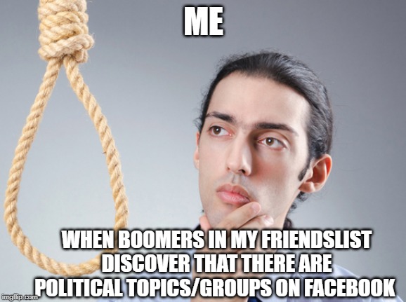 noose | ME; WHEN BOOMERS IN MY FRIENDSLIST DISCOVER THAT THERE ARE POLITICAL TOPICS/GROUPS ON FACEBOOK | image tagged in noose | made w/ Imgflip meme maker