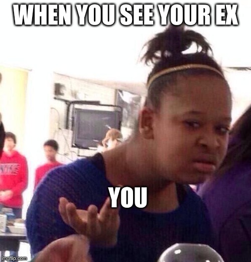 Black Girl Wat | WHEN YOU SEE YOUR EX; YOU | image tagged in memes,black girl wat | made w/ Imgflip meme maker