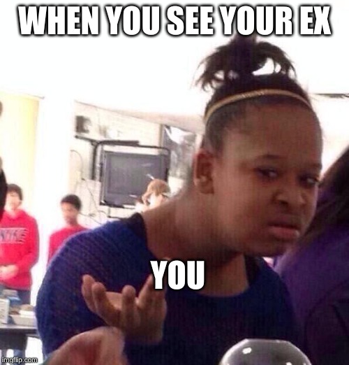 Black Girl Wat Meme | WHEN YOU SEE YOUR EX; YOU | image tagged in memes,black girl wat | made w/ Imgflip meme maker