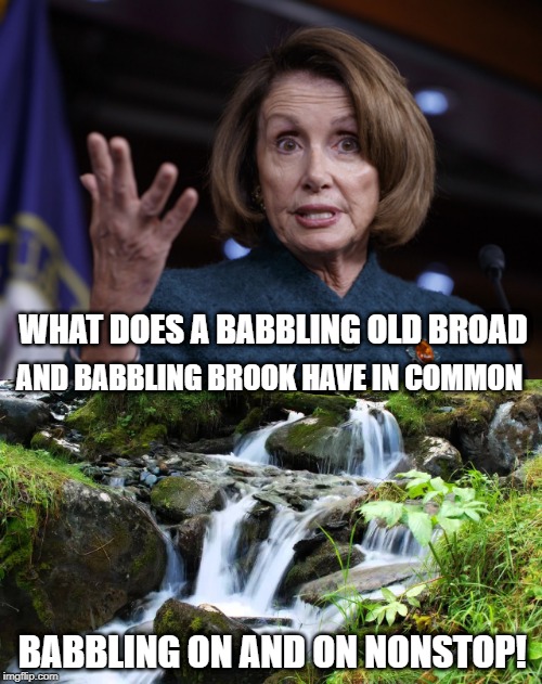 mind numbing babbling on forever | WHAT DOES A BABBLING OLD BROAD; AND BABBLING BROOK HAVE IN COMMON; BABBLING ON AND ON NONSTOP! | image tagged in good old nancy pelosi | made w/ Imgflip meme maker