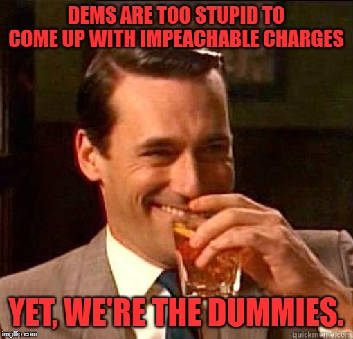 Laughing Don Draper | DEMS ARE TOO STUPID TO COME UP WITH IMPEACHABLE CHARGES YET, WE'RE THE DUMMIES. | image tagged in laughing don draper | made w/ Imgflip meme maker