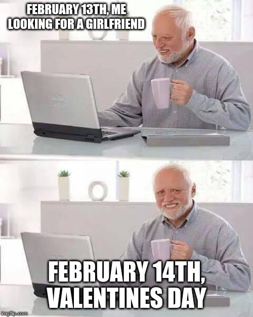 Hide the Pain Harold Meme | FEBRUARY 13TH, ME LOOKING FOR A GIRLFRIEND; FEBRUARY 14TH, VALENTINES DAY | image tagged in memes,hide the pain harold | made w/ Imgflip meme maker