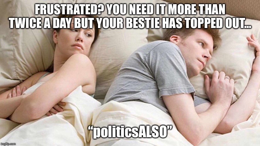 When you need it more than twice a day! | FRUSTRATED? YOU NEED IT MORE THAN TWICE A DAY BUT YOUR BESTIE HAS TOPPED OUT... “politicsALSO” | image tagged in politicsalso | made w/ Imgflip meme maker