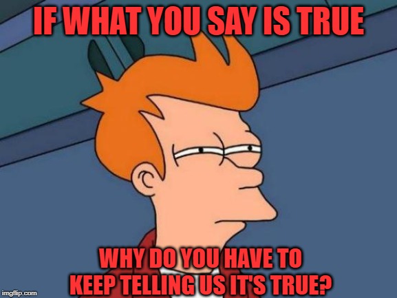 Futurama Fry Meme | IF WHAT YOU SAY IS TRUE WHY DO YOU HAVE TO KEEP TELLING US IT'S TRUE? | image tagged in memes,futurama fry | made w/ Imgflip meme maker