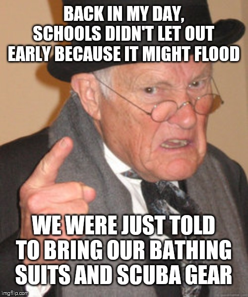 Back In My Day Meme | BACK IN MY DAY, SCHOOLS DIDN'T LET OUT EARLY BECAUSE IT MIGHT FLOOD; WE WERE JUST TOLD TO BRING OUR BATHING SUITS AND SCUBA GEAR | image tagged in memes,back in my day | made w/ Imgflip meme maker