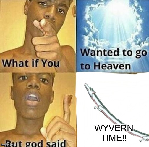 What if you wanted to go to Heaven | WYVERN TIME!! | image tagged in what if you wanted to go to heaven | made w/ Imgflip meme maker
