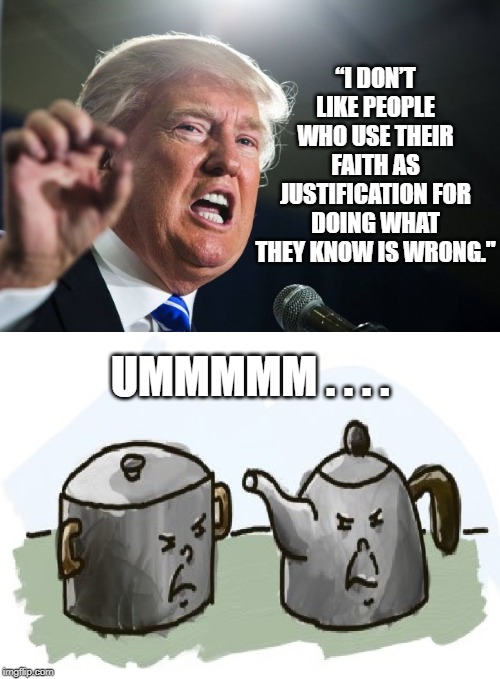 “I DON’T LIKE PEOPLE WHO USE THEIR FAITH AS JUSTIFICATION FOR DOING WHAT THEY KNOW IS WRONG."; UMMMMM . . . . | image tagged in donald trump,pot kettle | made w/ Imgflip meme maker