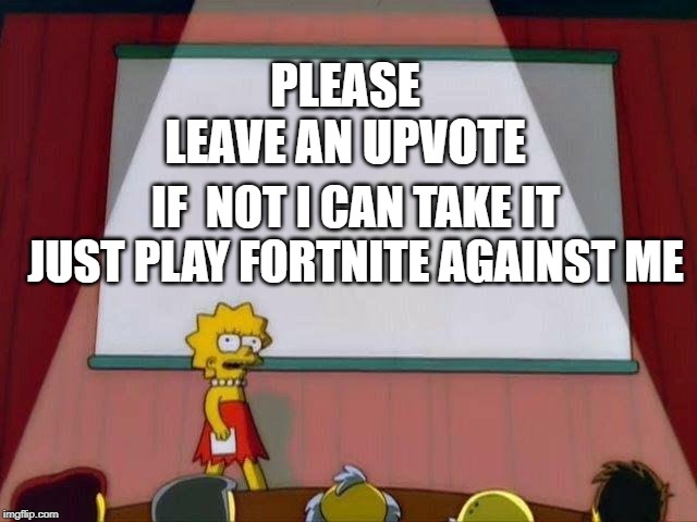 Lisa Simpson's Presentation | PLEASE LEAVE AN UPVOTE; IF  NOT I CAN TAKE IT
JUST PLAY FORTNITE AGAINST ME | image tagged in lisa simpson's presentation | made w/ Imgflip meme maker