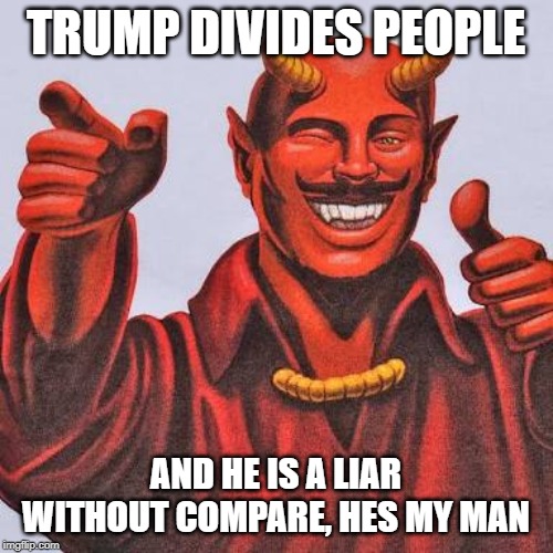 Buddy satan  | TRUMP DIVIDES PEOPLE AND HE IS A LIAR WITHOUT COMPARE, HES MY MAN | image tagged in buddy satan | made w/ Imgflip meme maker