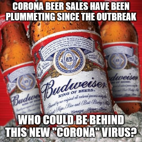 Budweiser-01 | CORONA BEER SALES HAVE BEEN PLUMMETING SINCE THE OUTBREAK; WHO COULD BE BEHIND THIS NEW "CORONA" VIRUS? | image tagged in budweiser-01 | made w/ Imgflip meme maker
