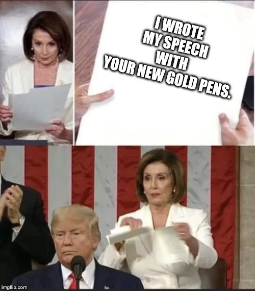 pelosi rip | I WROTE MY SPEECH WITH YOUR NEW GOLD PENS. | image tagged in pelosi rip | made w/ Imgflip meme maker