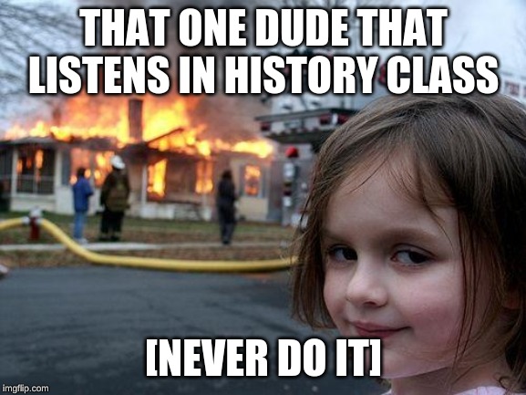 Disaster Girl Meme | THAT ONE DUDE THAT LISTENS IN HISTORY CLASS; [NEVER DO IT] | image tagged in memes,disaster girl | made w/ Imgflip meme maker