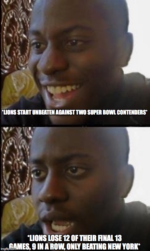 Disappointed black guy | *LIONS START UNBEATEN AGAINST TWO SUPER BOWL CONTENDERS*; *LIONS LOSE 12 OF THEIR FINAL 13 GAMES, 9 IN A ROW, ONLY BEATING NEW YORK* | image tagged in disappointed black guy | made w/ Imgflip meme maker
